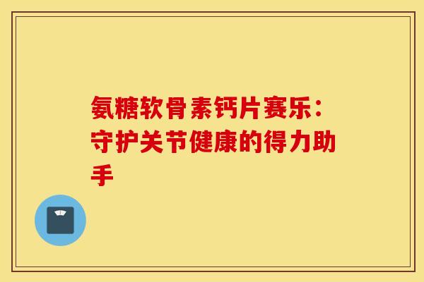 氨糖软骨素钙片赛乐:守护关节健康的得力助手-第1张图片-氨糖科普网 氨糖软骨素钙片赛乐:守护关节健康的得力助手-第1张图片-氨糖科普网