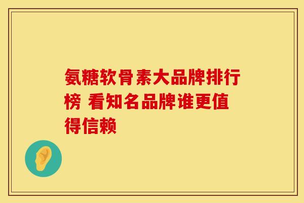 氨糖软骨素大品牌排行榜 看知名品牌谁更值得信赖-第1张图片-氨糖科普网 氨糖软骨素大品牌排行榜 看知名品牌谁更值得信赖-第1张图片-氨糖科普网