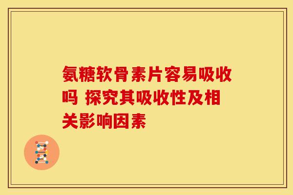 氨糖软骨素片容易吸收吗 探究其吸收性及相关影响因素-第1张图片-氨糖科普网 氨糖软骨素片容易吸收吗 探究其吸收性及相关影响因素-第1张图片-氨糖科普网