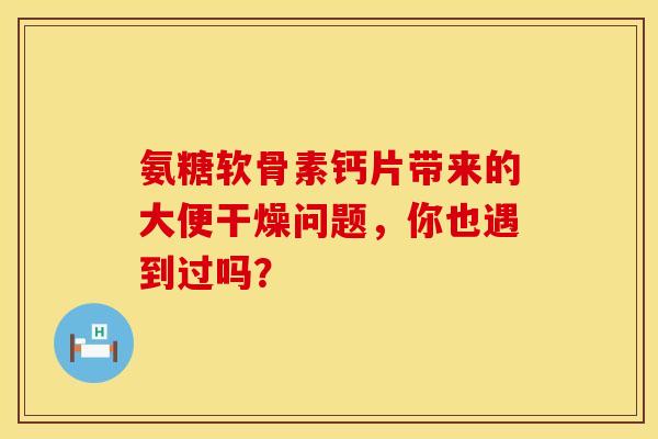 氨糖软骨素钙片带来的大便干燥问题,你也遇到过吗?-第1张图片-氨糖科普网 氨糖软骨素钙片带来的大便干燥问题,你也遇到过吗?-第1张图片-氨糖科普网