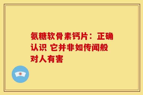 氨糖软骨素钙片：正确认识 它并非如传闻般对人有害-第1张图片-氨糖科普网