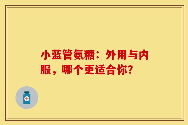 小蓝管氨糖:外用与内服,哪个更适合你?-第1张图片-氨糖科普网 小蓝管氨糖:外用与内服,哪个更适合你?-第1张图片-氨糖科普网