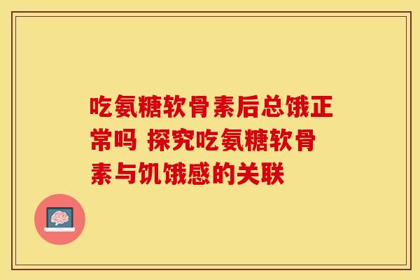 吃氨糖软骨素后总饿正常吗 探究吃氨糖软骨素与饥饿感的关联-第1张图片-氨糖科普网 吃氨糖软骨素后总饿正常吗 探究吃氨糖软骨素与饥饿感的关联-第1张图片-氨糖科普网