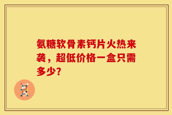 氨糖软骨素钙片火热来袭，超低价格一盒只需多少？-第1张图片-氨糖科普网