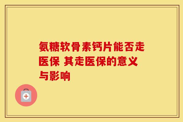 氨糖软骨素钙片能否走医保 其走医保的意义与影响-第1张图片-氨糖科普网 氨糖软骨素钙片能否走医保 其走医保的意义与影响-第1张图片-氨糖科普网