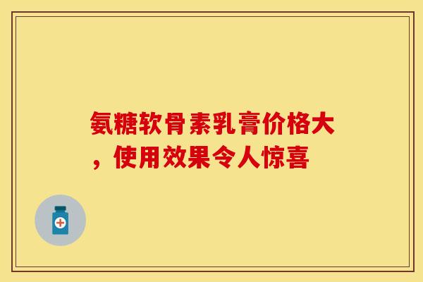 氨糖软骨素乳膏价格大,使用效果令人惊喜-第1张图片-氨糖科普网 氨糖软骨素乳膏价格大,使用效果令人惊喜-第1张图片-氨糖科普网