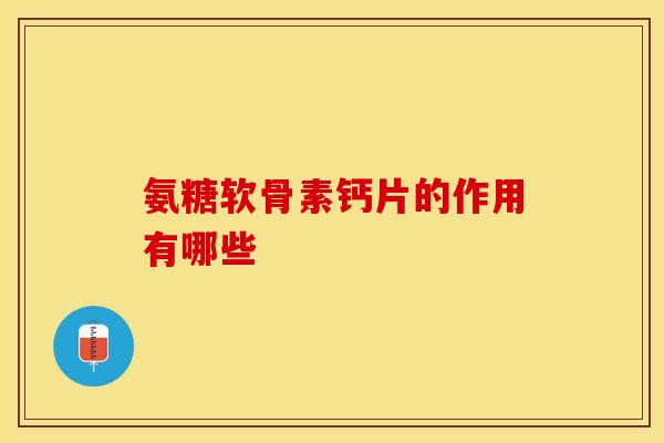 氨糖软骨素钙片的作用有哪些-第1张图片-氨糖科普网 氨糖软骨素钙片的作用有哪些-第1张图片-氨糖科普网