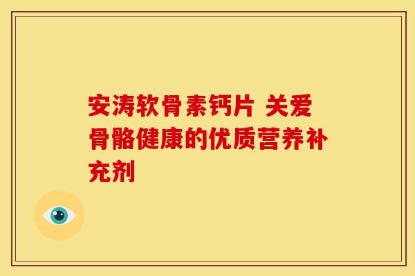 安涛软骨素钙片 关爱骨骼健康的优质营养补充剂-第1张图片-氨糖科普网 安涛软骨素钙片 关爱骨骼健康的优质营养补充剂-第1张图片-氨糖科普网