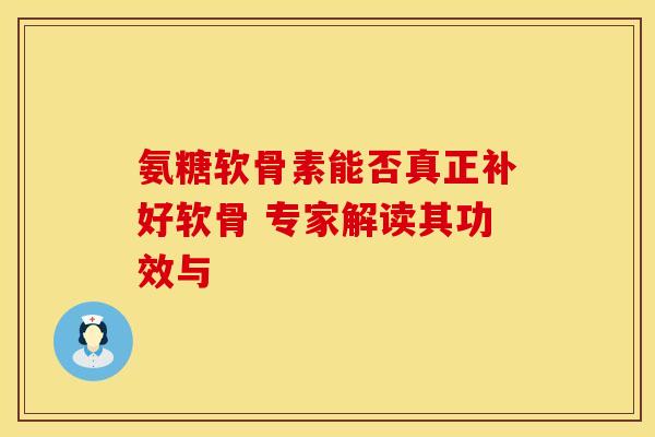 氨糖软骨素能否真正补好软骨 专家解读其功效与-第1张图片-氨糖科普网