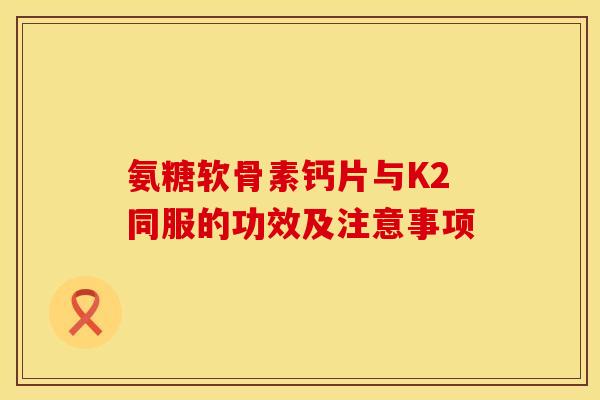 氨糖软骨素钙片与K2同服的功效及注意事项-第1张图片-氨糖科普网 氨糖软骨素钙片与K2同服的功效及注意事项-第1张图片-氨糖科普网