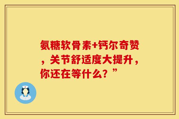 氨糖软骨素+钙尔奇赞,关节舒适度大提升,你还在等什么?”-第1张图片-氨糖科普网 氨糖软骨素+钙尔奇赞,关节舒适度大提升,你还在等什么?”-第1张图片-氨糖科普网