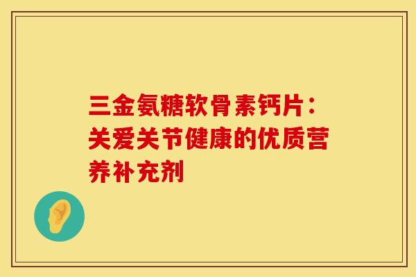 三金氨糖软骨素钙片:关爱关节健康的优质营养补充剂-第1张图片-氨糖科普网 三金氨糖软骨素钙片:关爱关节健康的优质营养补充剂-第1张图片-氨糖科普网