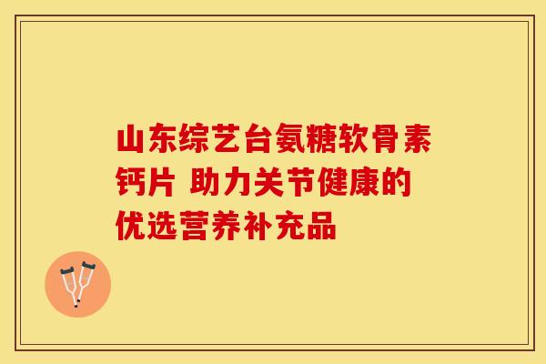 山东综艺台氨糖软骨素钙片 助力关节健康的优选营养补充品-第1张图片-氨糖科普网 山东综艺台氨糖软骨素钙片 助力关节健康的优选营养补充品-第1张图片-氨糖科普网