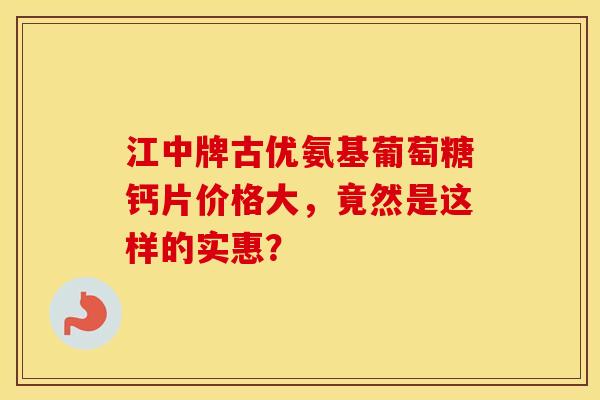 江中牌古优氨基葡萄糖钙片价格大,竟然是这样的实惠?-第1张图片-氨糖科普网 江中牌古优氨基葡萄糖钙片价格大,竟然是这样的实惠?-第1张图片-氨糖科普网