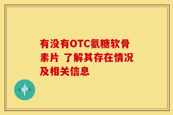 有没有OTC氨糖软骨素片 了解其存在情况及相关信息-第1张图片-氨糖科普网 有没有OTC氨糖软骨素片 了解其存在情况及相关信息-第1张图片-氨糖科普网