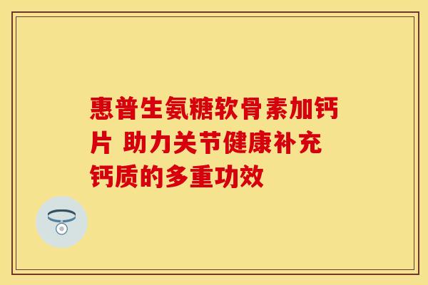 惠普生氨糖软骨素加钙片 助力关节健康补充钙质的多重功效-第1张图片-氨糖科普网