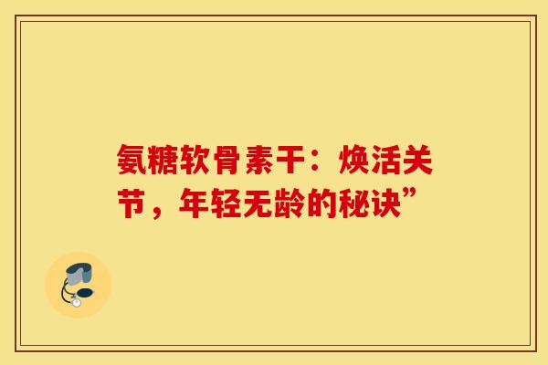 氨糖软骨素干:焕活关节,年轻无龄的秘诀”-第1张图片-氨糖科普网 氨糖软骨素干:焕活关节,年轻无龄的秘诀”-第1张图片-氨糖科普网