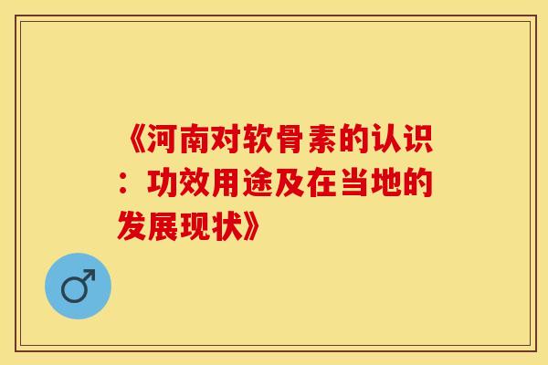 《河南对软骨素的认识：功效用途及在当地的发展现状》-第1张图片-氨糖科普网