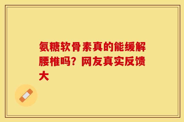 氨糖软骨素真的能缓解腰椎吗？网友真实反馈大-第1张图片-氨糖科普网