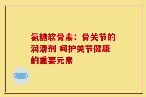 氨糖软骨素:骨关节的润滑剂 呵护关节健康的重要元素-第1张图片-氨糖科普网 氨糖软骨素:骨关节的润滑剂 呵护关节健康的重要元素-第1张图片-氨糖科普网