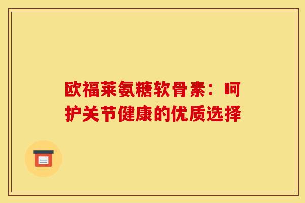 欧福莱氨糖软骨素：呵护关节健康的优质选择-第1张图片-氨糖科普网