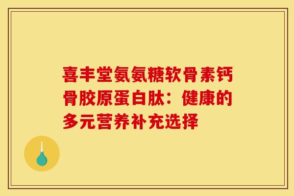 喜丰堂氨氨糖软骨素钙骨胶原蛋白肽：健康的多元营养补充选择-第1张图片-氨糖科普网