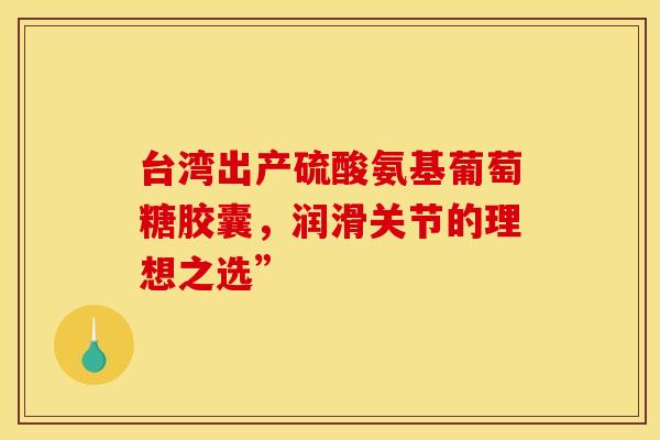 台湾出产硫酸氨基葡萄糖胶囊,润滑关节的理想之选”-第1张图片-氨糖科普网 台湾出产硫酸氨基葡萄糖胶囊,润滑关节的理想之选”-第1张图片-氨糖科普网