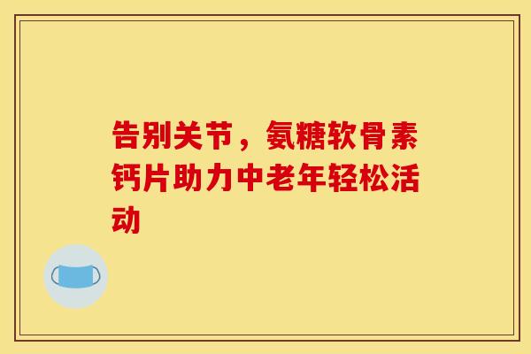 告别关节,氨糖软骨素钙片助力中老年轻松活动-第1张图片-氨糖科普网 告别关节,氨糖软骨素钙片助力中老年轻松活动-第1张图片-氨糖科普网