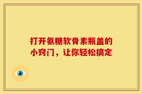 打开氨糖软骨素瓶盖的小窍门,让你轻松搞定-第1张图片-氨糖科普网 打开氨糖软骨素瓶盖的小窍门,让你轻松搞定-第1张图片-氨糖科普网