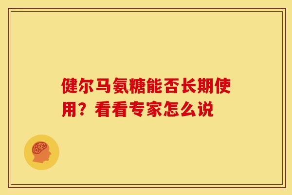 健尔马氨糖能否长期使用?看看专家怎么说-第1张图片-氨糖科普网 健尔马氨糖能否长期使用?看看专家怎么说-第1张图片-氨糖科普网