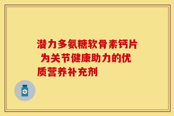 潜力多氨糖软骨素钙片 为关节健康助力的优质营养补充剂-第1张图片-氨糖科普网 潜力多氨糖软骨素钙片 为关节健康助力的优质营养补充剂-第1张图片-氨糖科普网