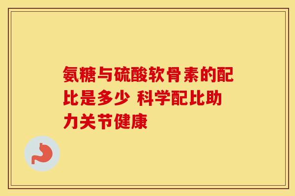 氨糖与硫酸软骨素的配比是多少 科学配比助力关节健康-第1张图片-氨糖科普网 氨糖与硫酸软骨素的配比是多少 科学配比助力关节健康-第1张图片-氨糖科普网