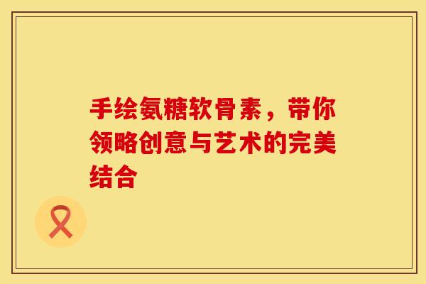 手绘氨糖软骨素，带你领略创意与艺术的完美结合-第1张图片-氨糖科普网
