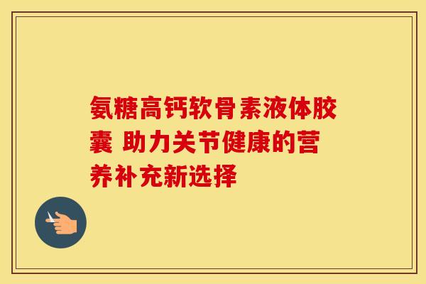 氨糖高钙软骨素液体胶囊 助力关节健康的营养补充新选择-第1张图片-氨糖科普网 氨糖高钙软骨素液体胶囊 助力关节健康的营养补充新选择-第1张图片-氨糖科普网
