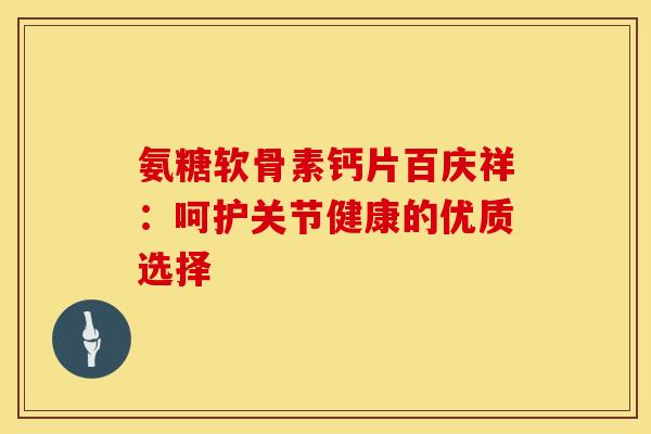 氨糖软骨素钙片百庆祥:呵护关节健康的优质选择-第1张图片-氨糖科普网 氨糖软骨素钙片百庆祥:呵护关节健康的优质选择-第1张图片-氨糖科普网
