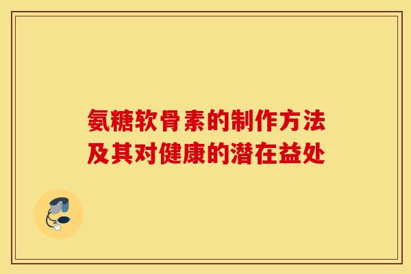 氨糖软骨素的制作方法及其对健康的潜在益处-第1张图片-氨糖科普网 氨糖软骨素的制作方法及其对健康的潜在益处-第1张图片-氨糖科普网