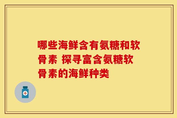 哪些海鲜含有氨糖和软骨素 探寻富含氨糖软骨素的海鲜种类-第1张图片-氨糖科普网 哪些海鲜含有氨糖和软骨素 探寻富含氨糖软骨素的海鲜种类-第1张图片-氨糖科普网