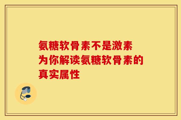 氨糖软骨素不是激素 为你解读氨糖软骨素的真实属性-第1张图片-氨糖科普网 氨糖软骨素不是激素 为你解读氨糖软骨素的真实属性-第1张图片-氨糖科普网