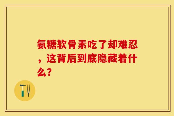 氨糖软骨素吃了却难忍，这背后到底隐藏着什么？-第1张图片-氨糖科普网