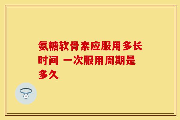 氨糖软骨素应服用多长时间 一次服用周期是多久-第1张图片-氨糖科普网 氨糖软骨素应服用多长时间 一次服用周期是多久-第1张图片-氨糖科普网