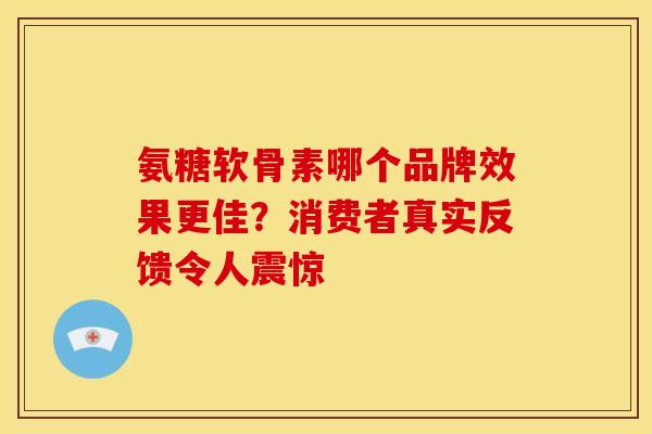 氨糖软骨素哪个品牌效果更佳？消费者真实反馈令人震惊-第1张图片-氨糖科普网