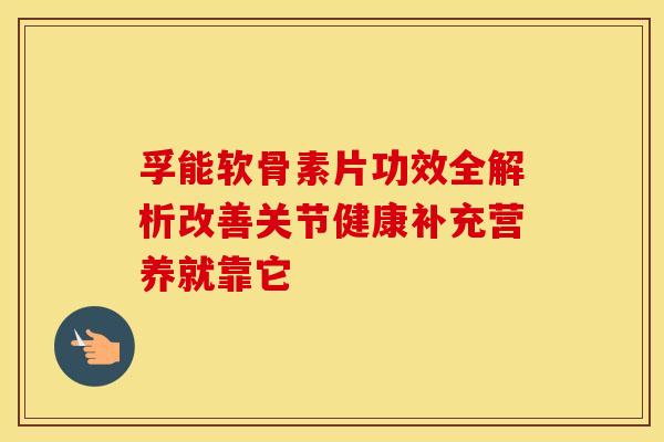孚能软骨素片功效全解析改善关节健康补充营养就靠它-第1张图片-氨糖科普网 孚能软骨素片功效全解析改善关节健康补充营养就靠它-第1张图片-氨糖科普网