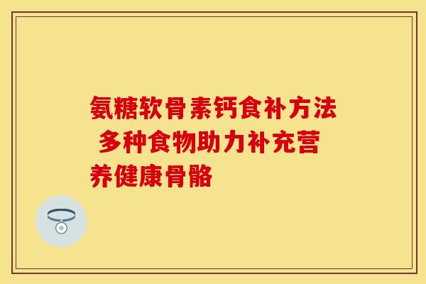 氨糖软骨素钙食补方法 多种食物助力补充营养健康骨骼-第1张图片-氨糖科普网