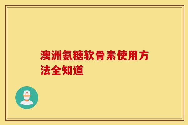 澳洲氨糖软骨素使用方法全知道-第1张图片-氨糖科普网