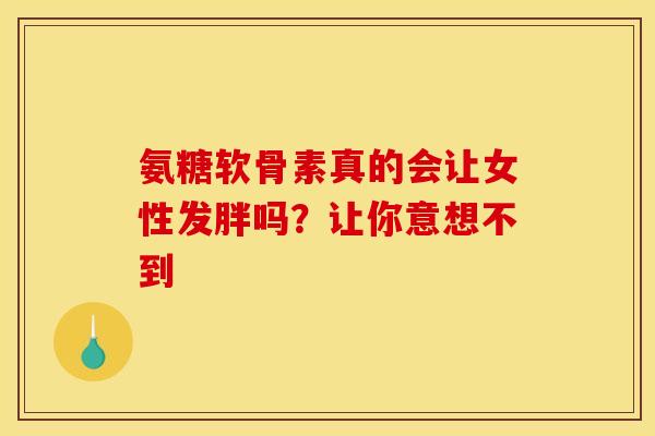 氨糖软骨素真的会让女性发胖吗?让你意想不到-第1张图片-氨糖科普网 氨糖软骨素真的会让女性发胖吗?让你意想不到-第1张图片-氨糖科普网