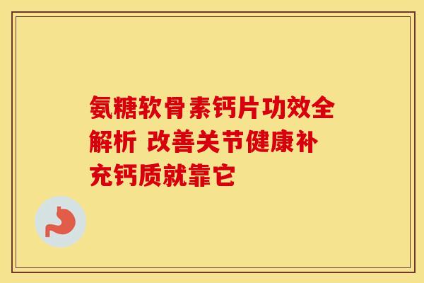 氨糖软骨素钙片功效全解析 改善关节健康补充钙质就靠它-第1张图片-氨糖科普网
