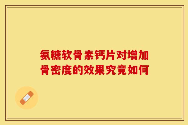 氨糖软骨素钙片对增加骨密度的效果究竟如何-第1张图片-氨糖科普网 氨糖软骨素钙片对增加骨密度的效果究竟如何-第1张图片-氨糖科普网