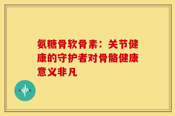 氨糖骨软骨素:关节健康的守护者对骨骼健康意义非凡-第1张图片-氨糖科普网 氨糖骨软骨素:关节健康的守护者对骨骼健康意义非凡-第1张图片-氨糖科普网