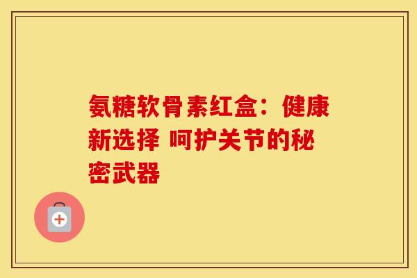 氨糖软骨素红盒:健康新选择 呵护关节的秘密武器-第1张图片-氨糖科普网 氨糖软骨素红盒:健康新选择 呵护关节的秘密武器-第1张图片-氨糖科普网