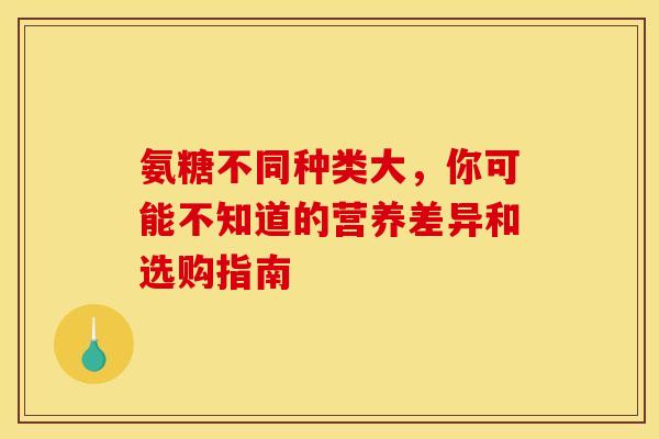 氨糖不同种类大,你可能不知道的营养差异和选购指南-第1张图片-氨糖科普网 氨糖不同种类大,你可能不知道的营养差异和选购指南-第1张图片-氨糖科普网